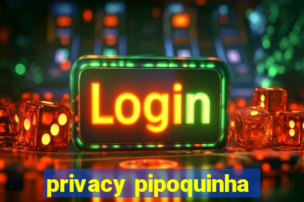 privacy pipoquinha